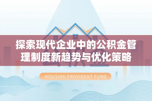 前进探索现代企业中的公积金管理制度新趋势与优化策略