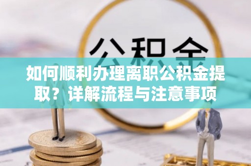 前进如何顺利办理离职公积金提取？详解流程与注意事项