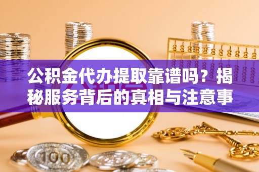 前进公积金代办提取靠谱吗？揭秘服务背后的真相与注意事项