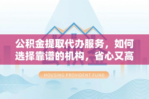 前进公积金提取代办服务，如何选择靠谱的机构，省心又高效