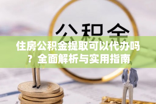 前进住房公积金提取可以代办吗？全面解析与实用指南