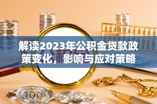 前进解读2023年公积金贷款政策变化，影响与应对策略