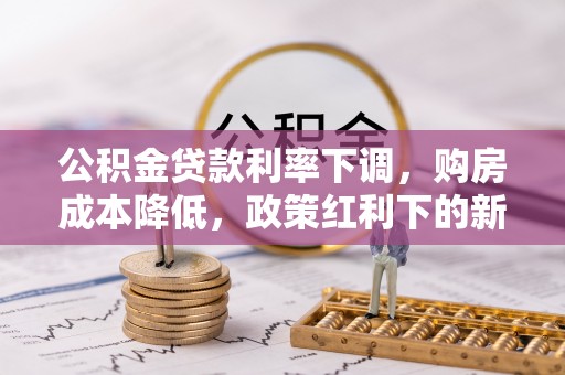 前进公积金贷款利率下调，购房成本降低，政策红利下的新机遇