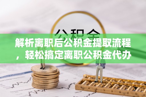 前进解析离职后公积金提取流程，轻松搞定离职公积金代办提取手续