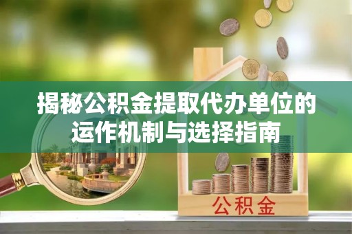 前进揭秘公积金提取代办单位的运作机制与选择指南