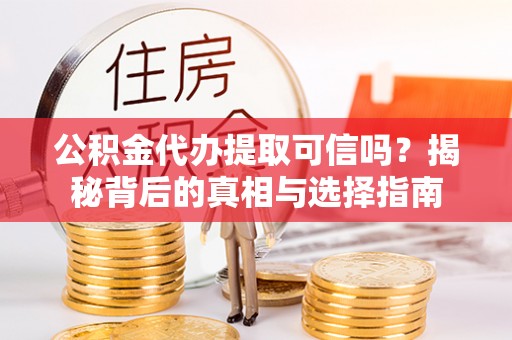 前进公积金代办提取可信吗？揭秘背后的真相与选择指南