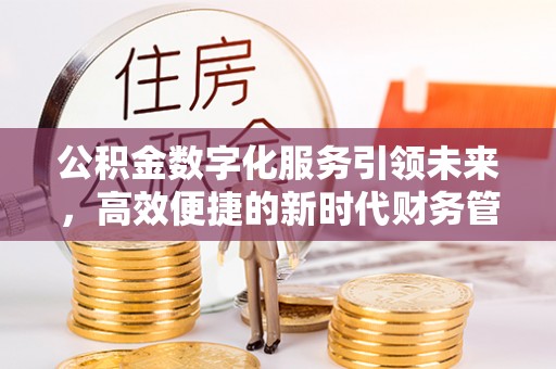 前进公积金数字化服务引领未来，高效便捷的新时代财务管理