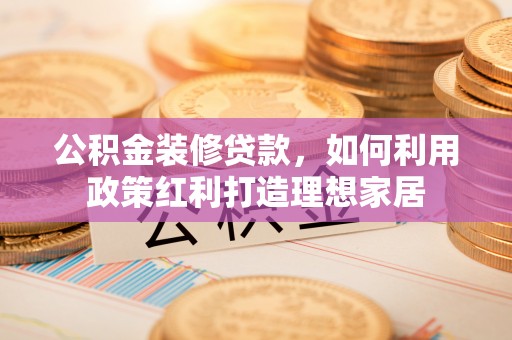 前进公积金装修贷款，如何利用政策红利打造理想家居