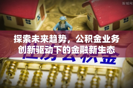 前进探索未来趋势，公积金业务创新驱动下的金融新生态