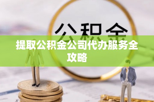 前进提取公积金公司代办服务全攻略