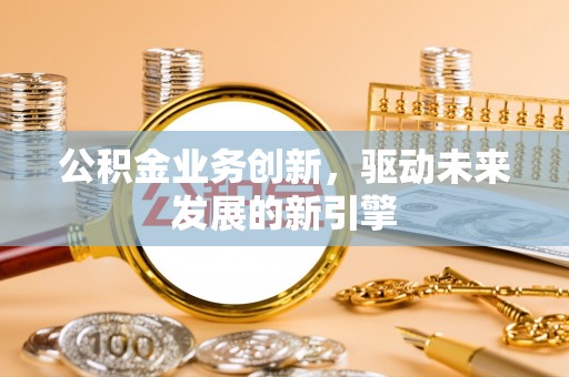 前进公积金业务创新，驱动未来发展的新引擎