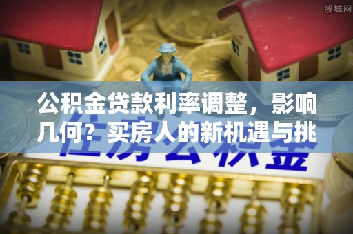 前进公积金贷款利率调整，影响几何？买房人的新机遇与挑战
