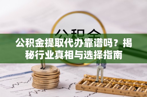 前进公积金提取代办靠谱吗？揭秘行业真相与选择指南