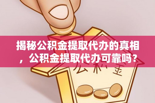 前进揭秘公积金提取代办的真相，公积金提取代办可靠吗？
