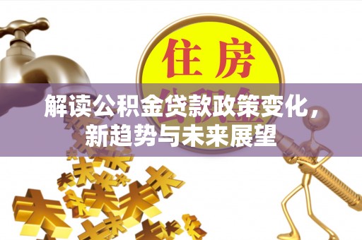 前进解读公积金贷款政策变化，新趋势与未来展望
