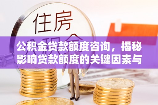 前进公积金贷款额度咨询，揭秘影响贷款额度的关键因素与实用攻略