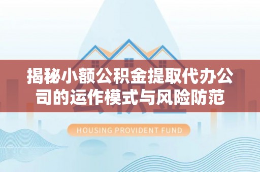 前进揭秘小额公积金提取代办公司的运作模式与风险防范