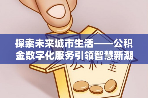 前进探索未来城市生活——公积金数字化服务引领智慧新潮流