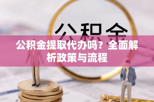 前进公积金提取代办吗？全面解析政策与流程