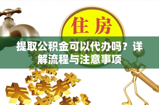 前进提取公积金可以代办吗？详解流程与注意事项