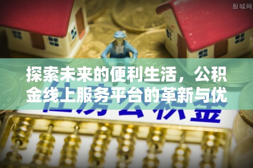 前进探索未来的便利生活，公积金线上服务平台的革新与优势