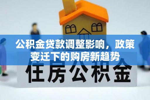前进公积金贷款调整影响，政策变迁下的购房新趋势