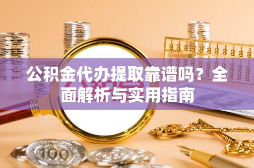 前进公积金代办提取靠谱吗？全面解析与实用指南