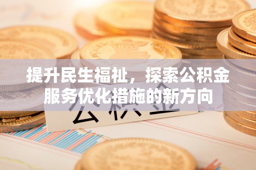 前进提升民生福祉，探索公积金服务优化措施的新方向