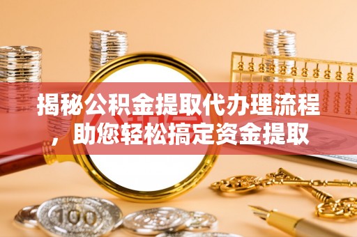 前进揭秘公积金提取代办理流程，助您轻松搞定资金提取