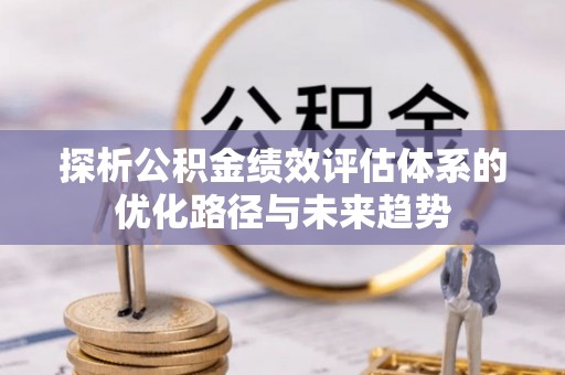 前进探析公积金绩效评估体系的优化路径与未来趋势