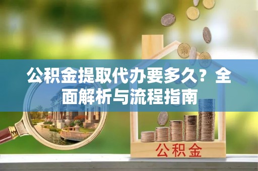 前进公积金提取代办要多久？全面解析与流程指南