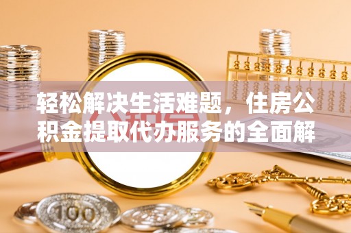 前进轻松解决生活难题，住房公积金提取代办服务的全面解析