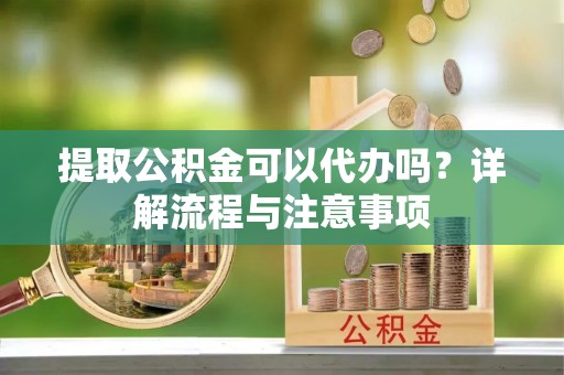 前进提取公积金可以代办吗？详解流程与注意事项