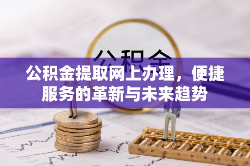 前进公积金提取网上办理，便捷服务的革新与未来趋势