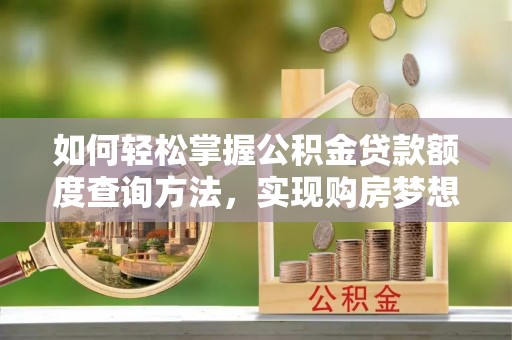 前进如何轻松掌握公积金贷款额度查询方法，实现购房梦想？