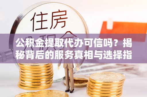 前进公积金提取代办可信吗？揭秘背后的服务真相与选择指南