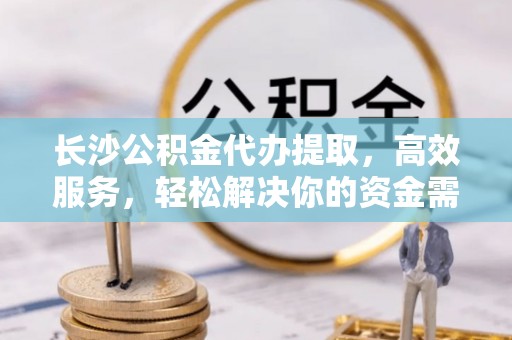 前进长沙公积金代办提取，高效服务，轻松解决你的资金需求