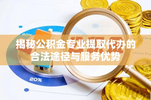 前进揭秘公积金专业提取代办的合法途径与服务优势