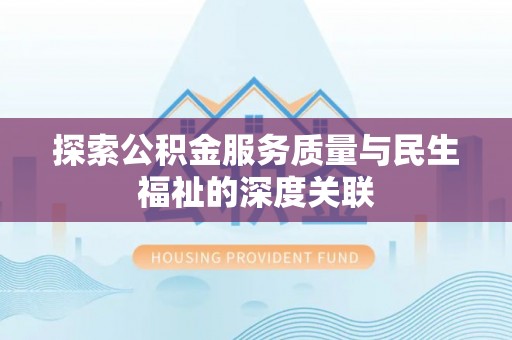 前进探索公积金服务质量与民生福祉的深度关联