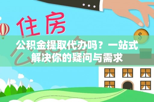 前进公积金提取代办吗？一站式解决你的疑问与需求