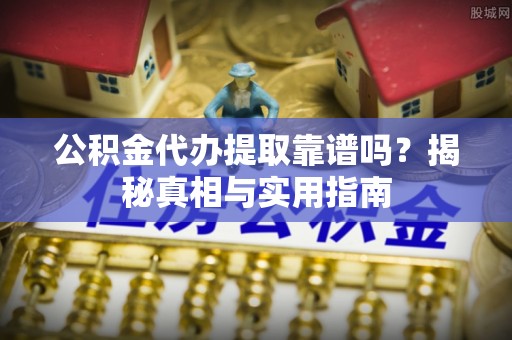 前进公积金代办提取靠谱吗？揭秘真相与实用指南