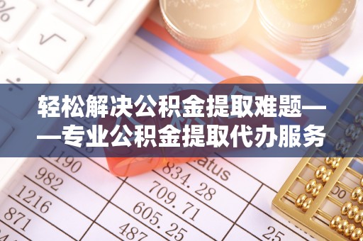 前进轻松解决公积金提取难题——专业公积金提取代办服务详解