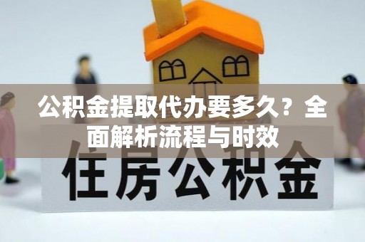 前进公积金提取代办要多久？全面解析流程与时效