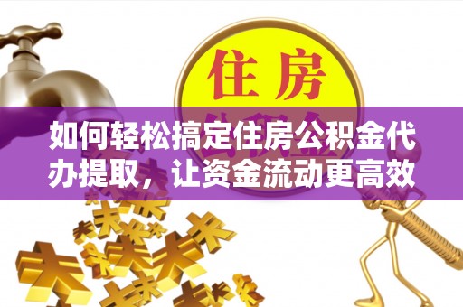 前进如何轻松搞定住房公积金代办提取，让资金流动更高效