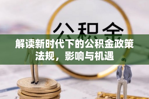 前进解读新时代下的公积金政策法规，影响与机遇
