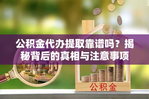 前进公积金代办提取靠谱吗？揭秘背后的真相与注意事项