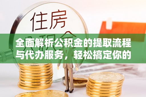 前进全面解析公积金的提取流程与代办服务，轻松搞定你的公积金咨询代办提取