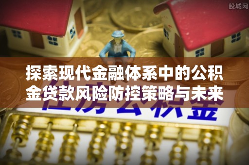 前进探索现代金融体系中的公积金贷款风险防控策略与未来发展趋势