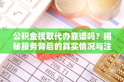 前进公积金提取代办靠谱吗？揭秘服务背后的真实情况与注意事项