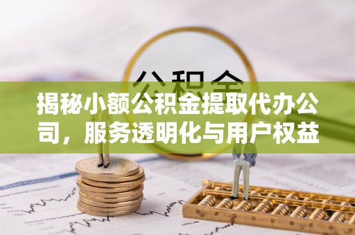 前进揭秘小额公积金提取代办公司，服务透明化与用户权益保障
